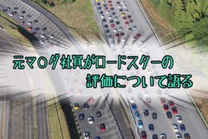 マツダロードスターの評価について元マ〇ダ社員が個人的に語ってみる